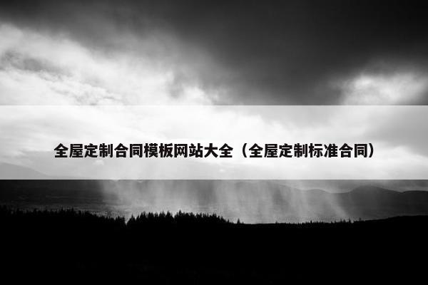 全屋定制合同模板网站大全（全屋定制标准合同）