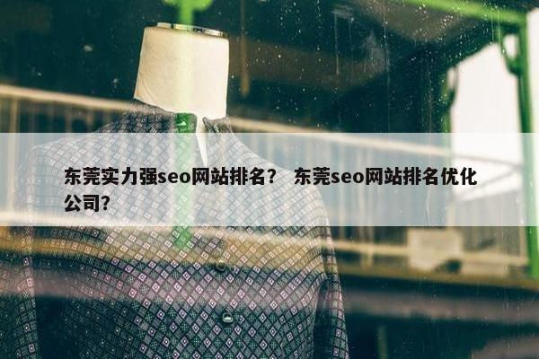 东莞实力强seo网站排名？ 东莞seo网站排名优化公司？