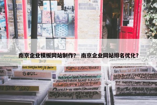 南京企业模板网站制作？ 南京企业网站排名优化？