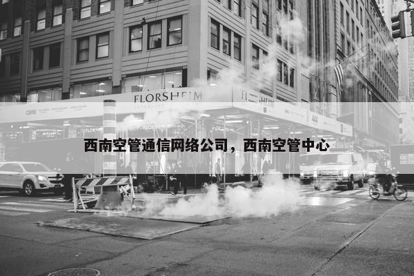 西南空管通信网络公司，西南空管中心