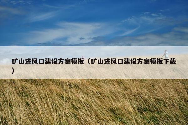 矿山进风口建设方案模板（矿山进风口建设方案模板下载）
