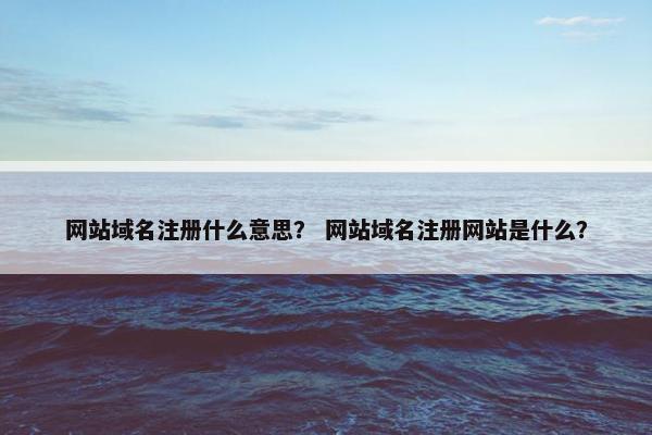 网站域名注册什么意思？ 网站域名注册网站是什么？