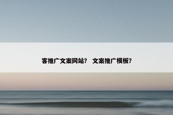 客推广文案网站？ 文案推广模板？