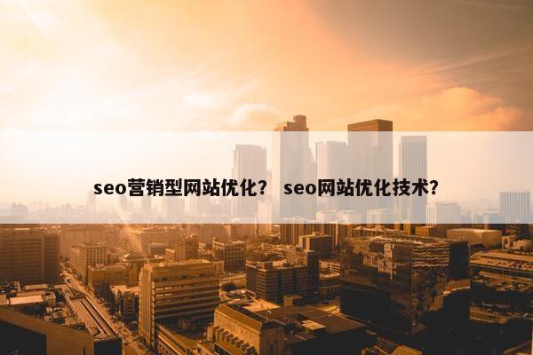 seo营销型网站优化？ seo网站优化技术？