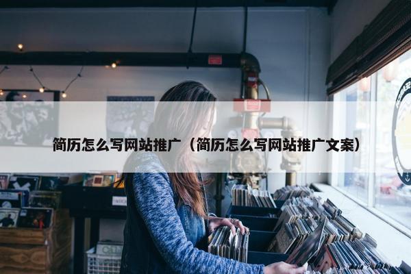简历怎么写网站推广（简历怎么写网站推广文案）