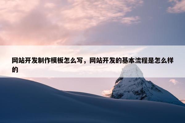 网站开发制作模板怎么写，网站开发的基本流程是怎么样的