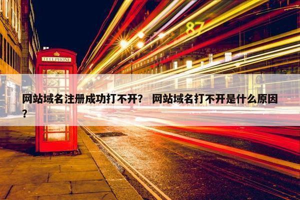 网站域名注册成功打不开？ 网站域名打不开是什么原因？