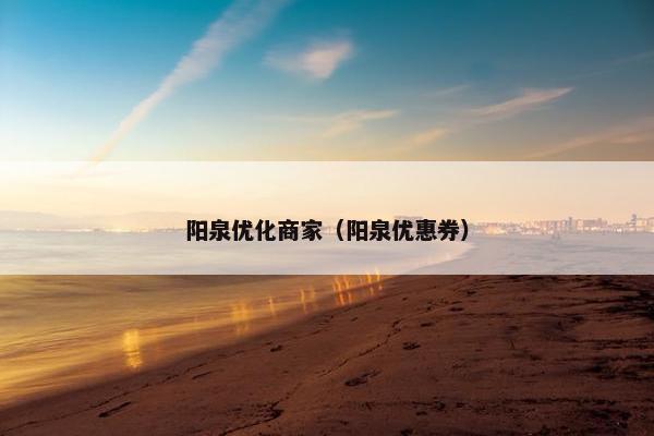 阳泉优化商家（阳泉优惠券）
