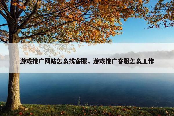游戏推广网站怎么找客服，游戏推广客服怎么工作