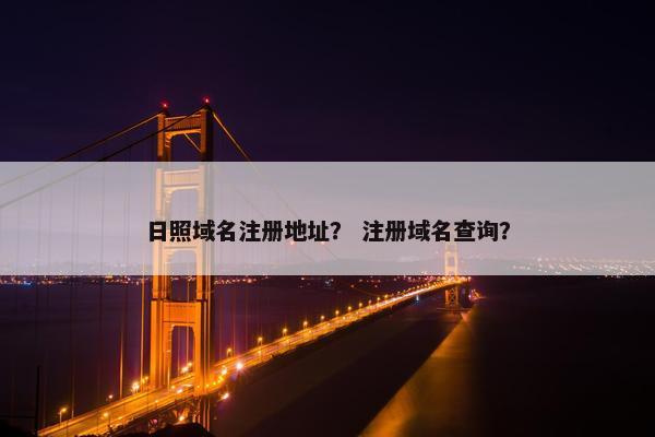 日照域名注册地址？ 注册域名查询？