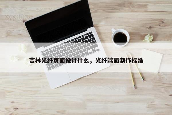 吉林光纤页面设计什么，光纤端面制作标准