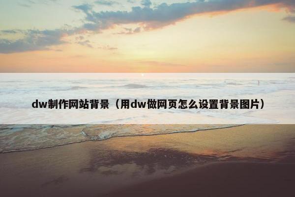 dw制作网站背景（用dw做网页怎么设置背景图片）