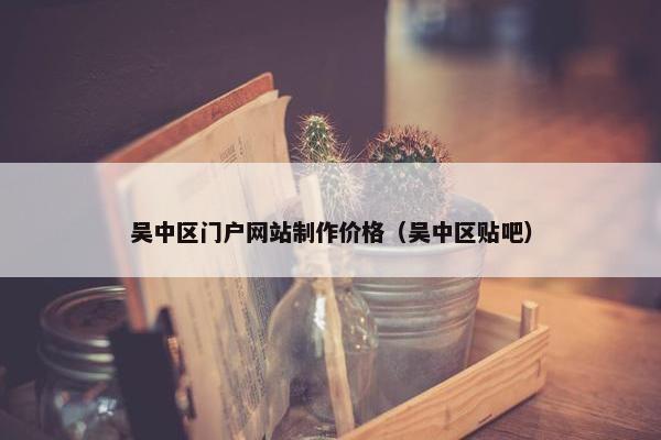 吴中区门户网站制作价格（吴中区贴吧）