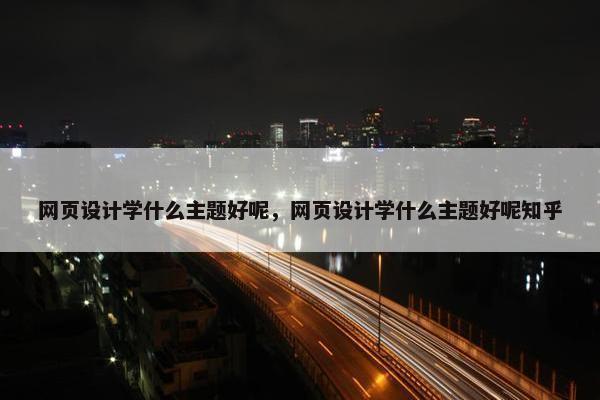 网页设计学什么主题好呢，网页设计学什么主题好呢知乎