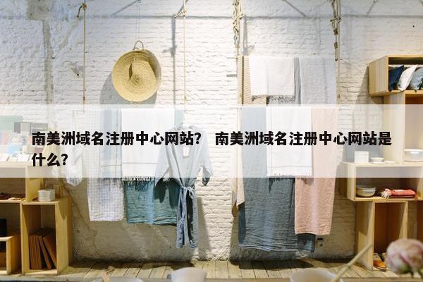南美洲域名注册中心网站？ 南美洲域名注册中心网站是什么？