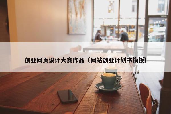 创业网页设计大赛作品（网站创业计划书模板）