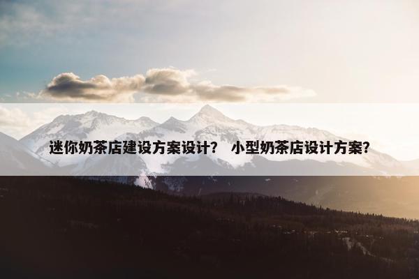 迷你奶茶店建设方案设计？ 小型奶茶店设计方案？