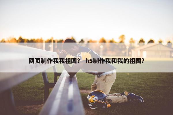 网页制作我我祖国？ h5制作我和我的祖国？