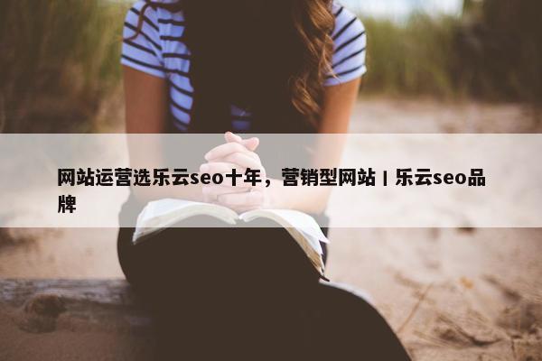 网站运营选乐云seo十年，营销型网站丨乐云seo品牌