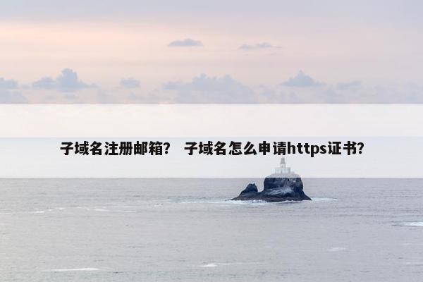 子域名注册邮箱？ 子域名怎么申请https证书？