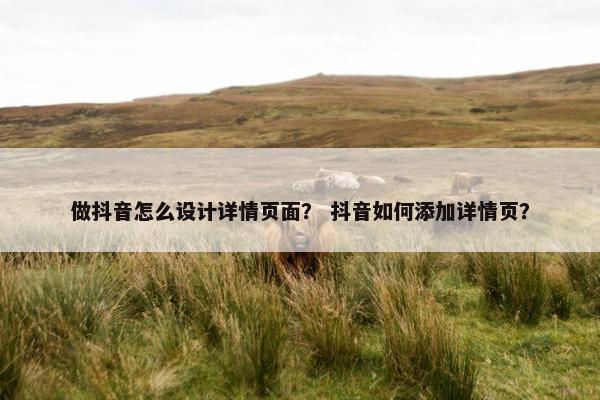 做抖音怎么设计详情页面？ 抖音如何添加详情页？