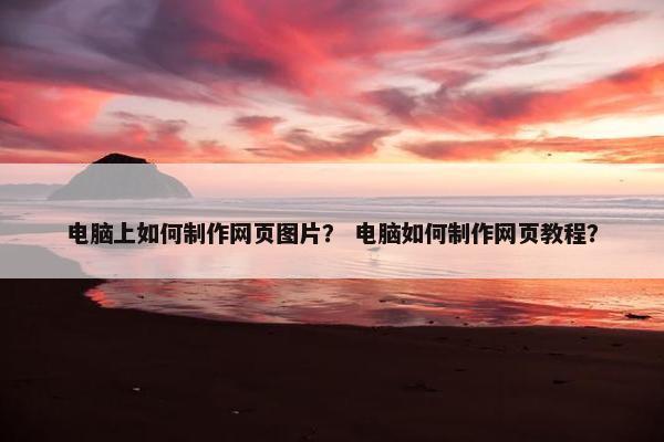 电脑上如何制作网页图片？ 电脑如何制作网页教程？