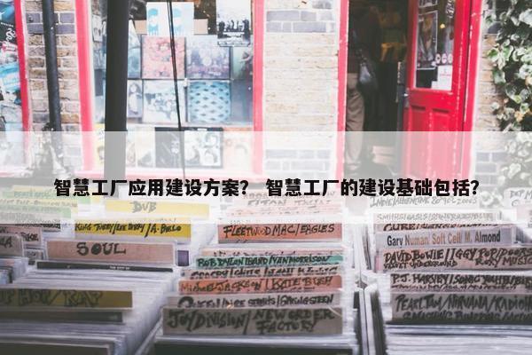 智慧工厂应用建设方案？ 智慧工厂的建设基础包括？