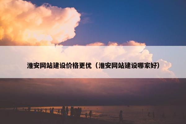 淮安网站建设价格更优（淮安网站建设哪家好）