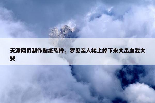 天津网页制作贴纸软件，梦见亲人楼上掉下来大出血我大哭
