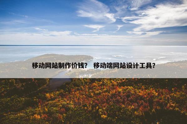 移动网站制作价钱？ 移动端网站设计工具？