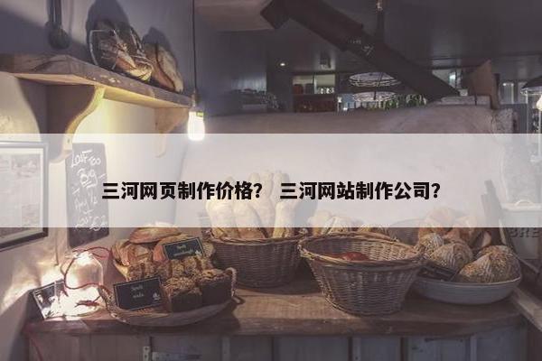 三河网页制作价格？ 三河网站制作公司？