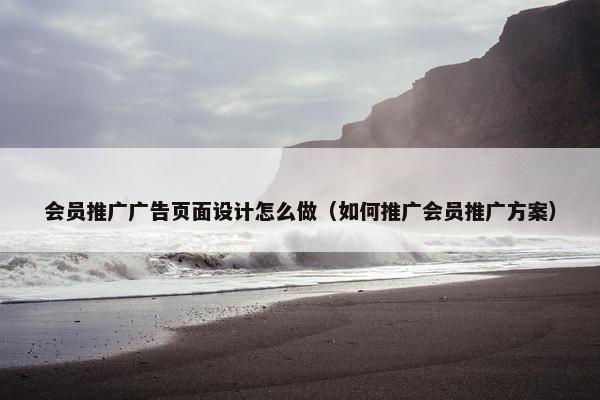 会员推广广告页面设计怎么做（如何推广会员推广方案）