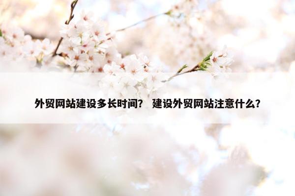 外贸网站建设多长时间？ 建设外贸网站注意什么？