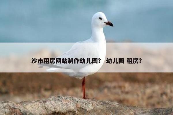沙市租房网站制作幼儿园？ 幼儿园 租房？