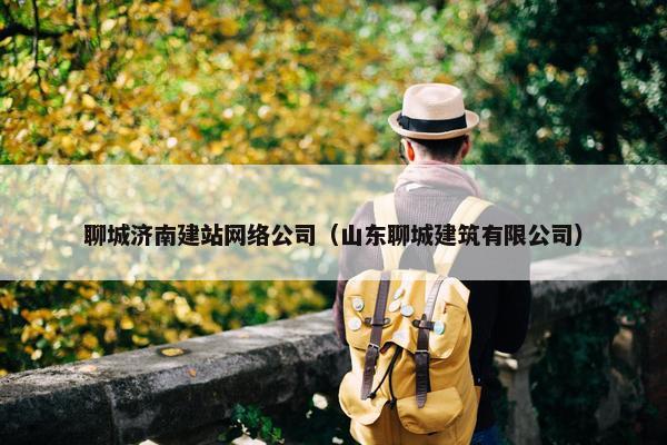 聊城济南建站网络公司（山东聊城建筑有限公司）