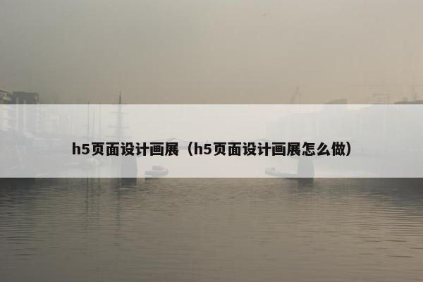 h5页面设计画展（h5页面设计画展怎么做）