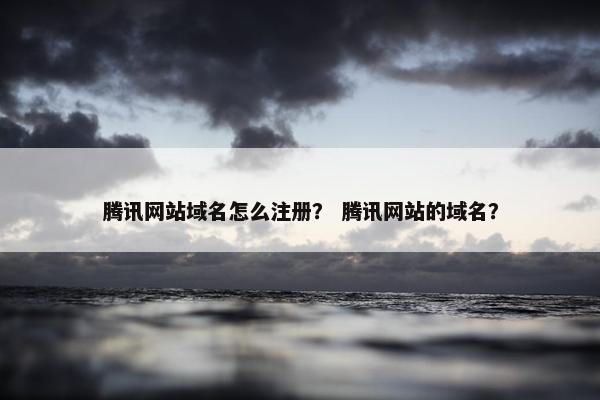 腾讯网站域名怎么注册？ 腾讯网站的域名？