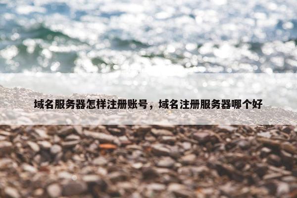域名服务器怎样注册账号，域名注册服务器哪个好
