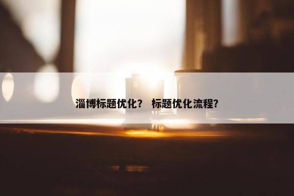 淄博标题优化？ 标题优化流程？