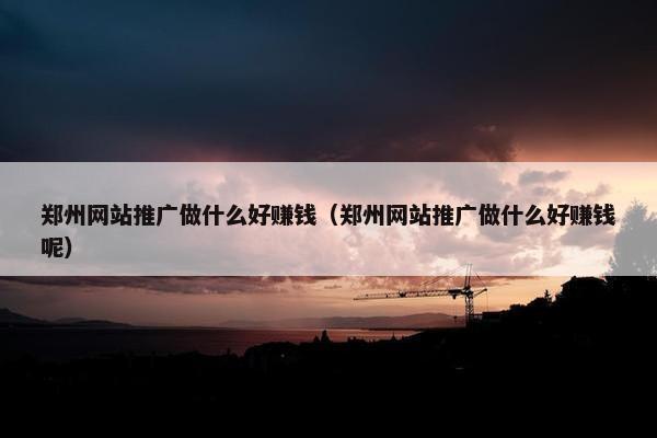 郑州网站推广做什么好赚钱（郑州网站推广做什么好赚钱呢）