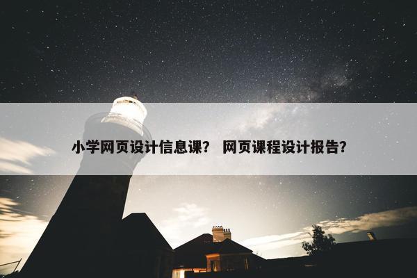 小学网页设计信息课？ 网页课程设计报告？