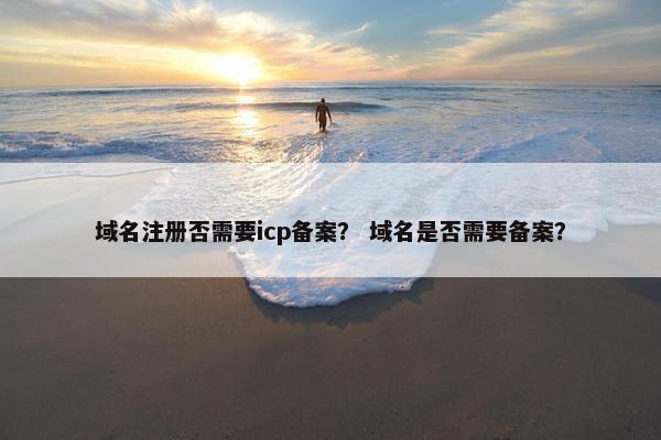 域名注册否需要icp备案？ 域名是否需要备案？