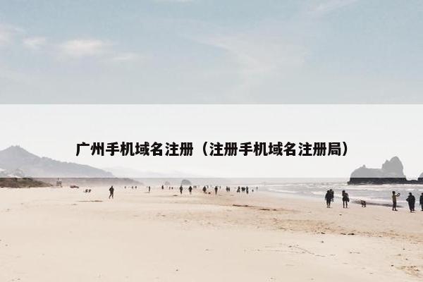 广州手机域名注册（注册手机域名注册局）