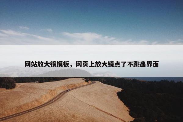网站放大镜模板，网页上放大镜点了不跳出界面