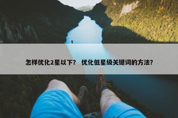 怎样优化2星以下？ 优化低星级关键词的方法？