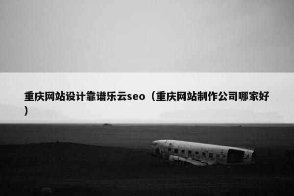 重庆网站设计靠谱乐云seo（重庆网站制作公司哪家好）