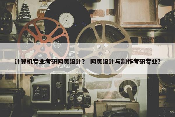 计算机专业考研网页设计？ 网页设计与制作考研专业？