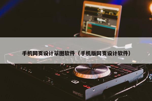 手机网页设计草图软件（手机版网页设计软件）
