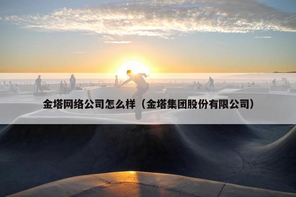 金塔网络公司怎么样（金塔集团股份有限公司）