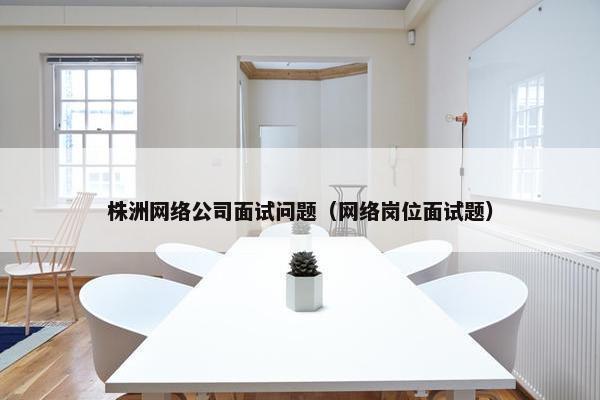 株洲网络公司面试问题（网络岗位面试题）